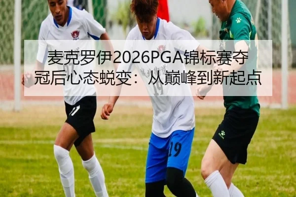 麦克罗伊2026PGA锦标赛夺冠后心态蜕变：从巅峰到新起点