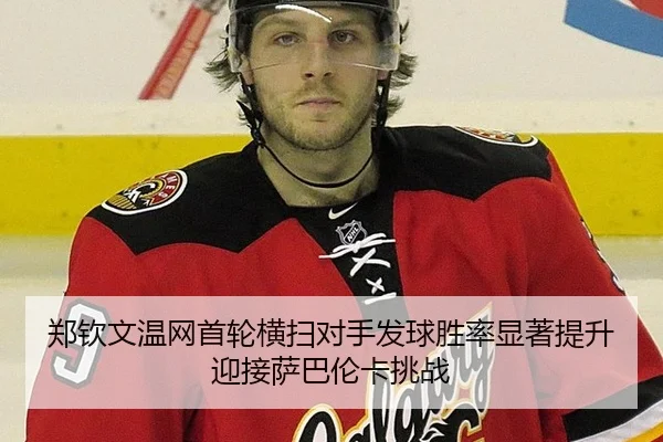 郑钦文温网首轮横扫对手发球胜率显著提升迎接萨巴伦卡挑战